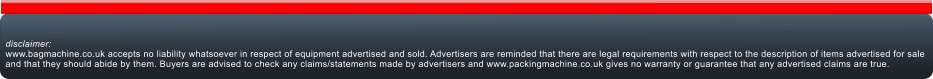 disclaimer:www.bagmachine.co.uk accepts no liability whatsoever in respect of equipment advertised and sold. Advertisers are reminded that there are legal requirements with respect to the description of items advertised for sale and that they should abide by them. Buyers are advised to check any claims/statements made by advertisers and www.packingmachine.co.uk gives no warranty or guarantee that any advertised claims are true.